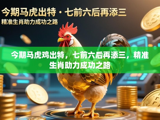 今期马虎鸡出特，七前六后再添三，精准生肖助力成功之路