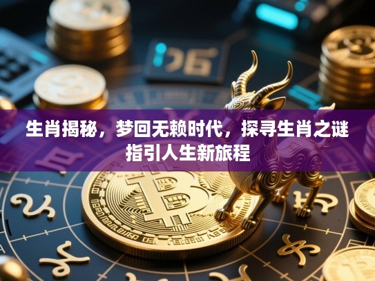 生肖揭秘，梦回无赖时代，探寻生肖之谜指引人生新旅程