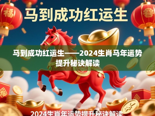 马到成功红运生——2024生肖马年运势提升秘诀解读