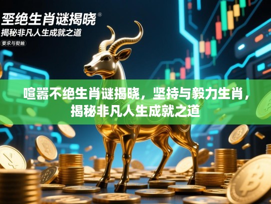 喧嚣不绝生肖谜揭晓，坚持与毅力生肖，揭秘非凡人生成就之道