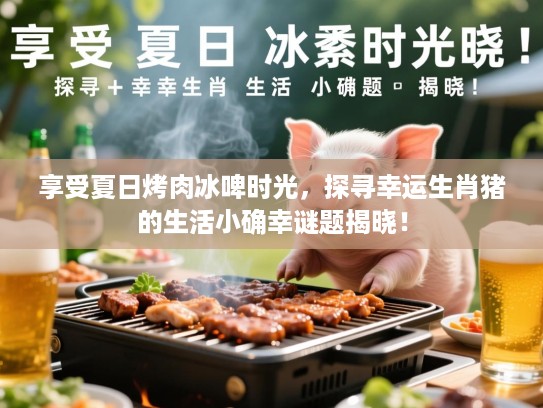 享受夏日烤肉冰啤时光，探寻幸运生肖猪的生活小确幸谜题揭晓！