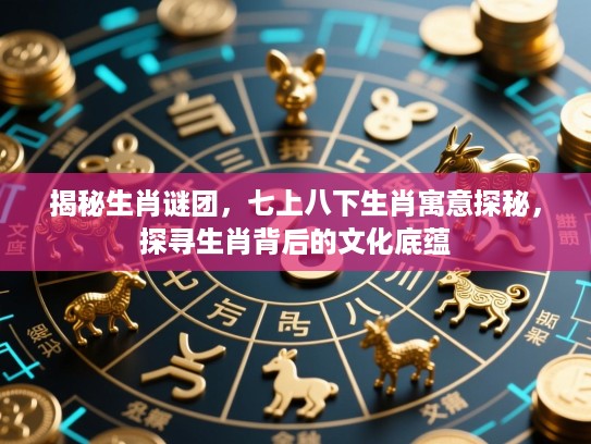 揭秘生肖谜团，七上八下生肖寓意探秘，探寻生肖背后的文化底蕴