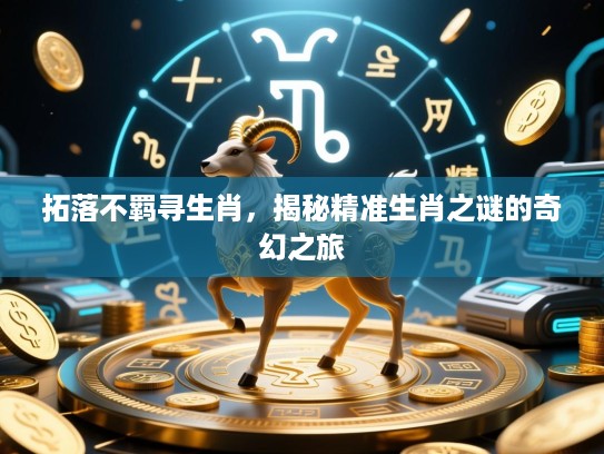拓落不羁寻生肖，揭秘精准生肖之谜的奇幻之旅