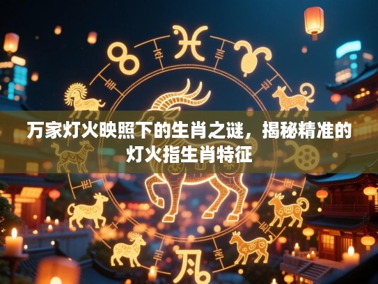 万家灯火映照下的生肖之谜，揭秘精准的灯火指生肖特征