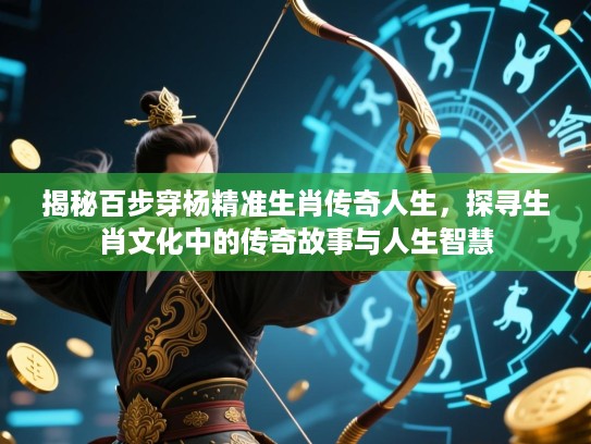 揭秘百步穿杨精准生肖传奇人生，探寻生肖文化中的传奇故事与人生智慧