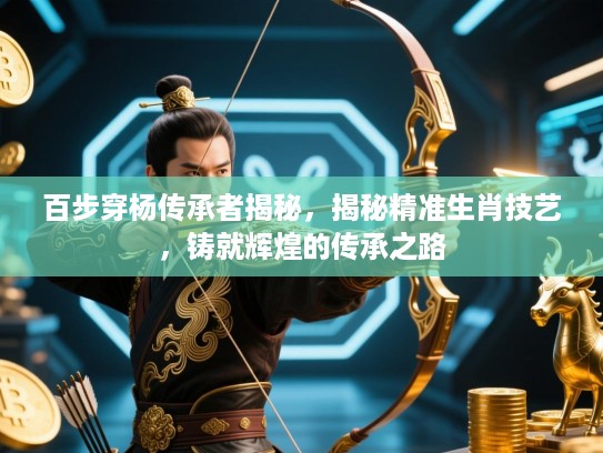 百步穿杨传承者揭秘，揭秘精准生肖技艺，铸就辉煌的传承之路