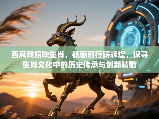 西风残照映生肖，砥砺前行铸辉煌，探寻生肖文化中的历史传承与创新精髓