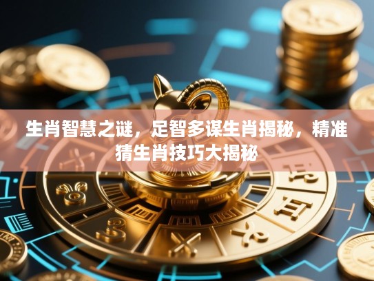 生肖智慧之谜,足智多谋生肖揭秘,精准猜生肖技巧大揭秘 生肖智慧之谜,足智多谋生肖揭秘,精准猜生肖技巧大揭秘