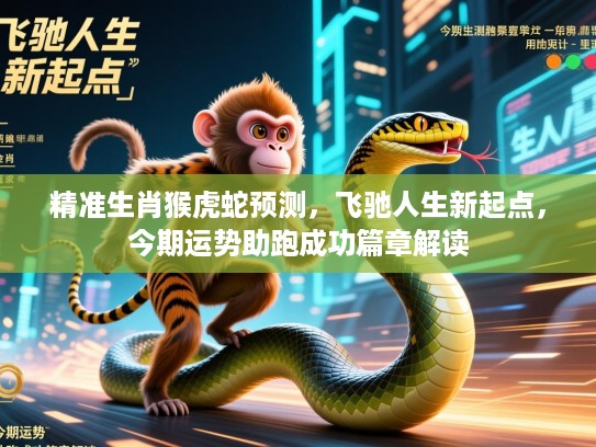 精准生肖猴虎蛇预测,飞驰人生新起点,今期运势助跑成功篇章解读 精准生肖猴虎蛇预测,飞驰人生新起点,今期运势助跑成功篇章解读