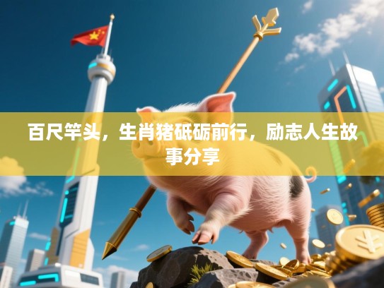 百尺竿头,生肖猪砥砺前行,励志人生故事分享 百尺竿头,生肖猪砥砺前行,励志人生故事分享