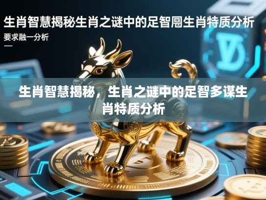 生肖智慧揭秘,生肖之谜中的足智多谋生肖特质分析 生肖智慧揭秘,生肖之谜中的足智多谋生肖特质分析