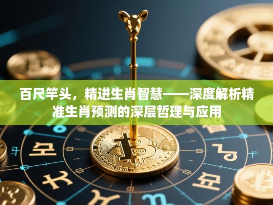 百尺竿头,精进生肖智慧——深度解析精准生肖预测的深层哲理与应用 百尺竿头,精进生肖智慧——深度解析精准生肖预测的深层哲理与应用