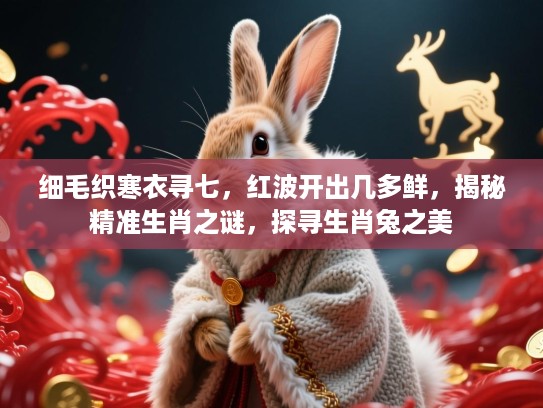 细毛织寒衣寻七，红波开出几多鲜，揭秘精准生肖之谜，探寻生肖兔之美