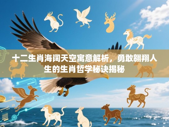 十二生肖海阔天空寓意解析,勇敢翱翔人生的生肖哲学秘诀揭秘 十二生肖海阔天空寓意解析,勇敢翱翔人生的生肖哲学秘诀揭秘