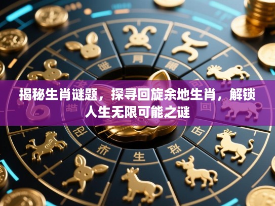 揭秘生肖谜题，探寻回旋余地生肖，解锁人生无限可能之谜