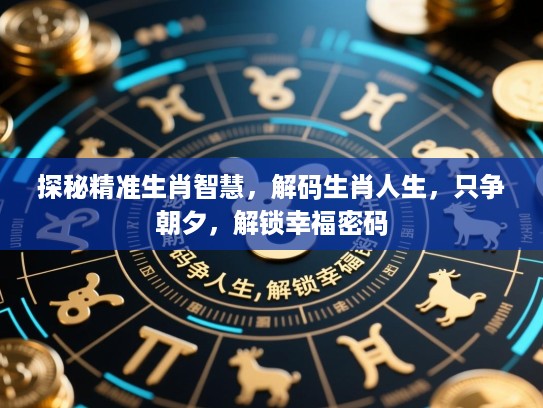探秘精准生肖智慧，解码生肖人生，只争朝夕，解锁幸福密码