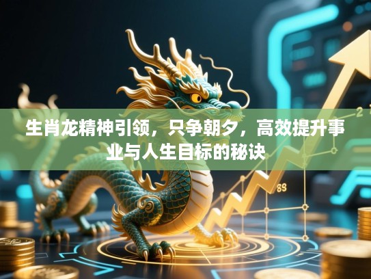 生肖龙精神引领，只争朝夕，高效提升事业与人生目标的秘诀