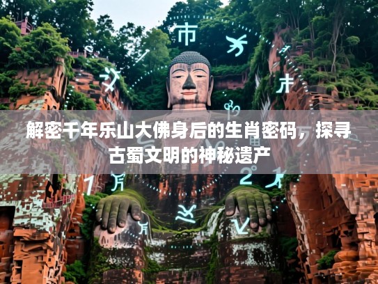 解密千年乐山大佛身后的生肖密码，探寻古蜀文明的神秘遗产