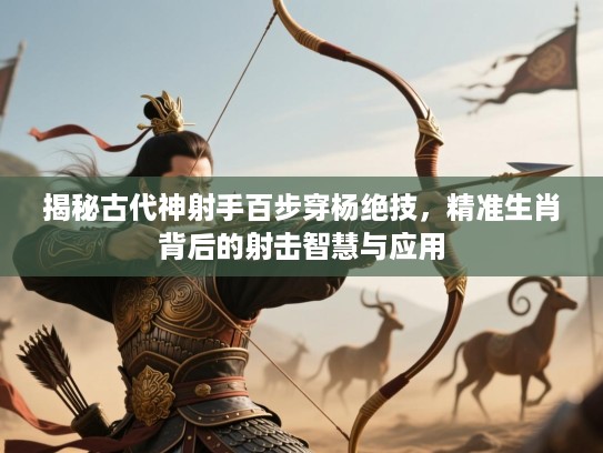 揭秘古代神射手百步穿杨绝技,精准生肖背后的射击智慧与应用 揭秘古代神射手百步穿杨绝技,精准生肖背后的射击智慧与应用