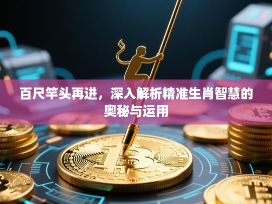 百尺竿头再进，深入解析精准生肖智慧的奥秘与运用