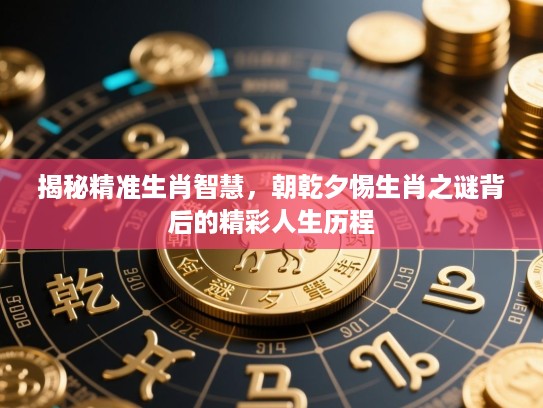 揭秘精准生肖智慧,朝乾夕惕生肖之谜背后的精彩人生历程 揭秘精准生肖智慧,朝乾夕惕生肖之谜背后的精彩人生历程