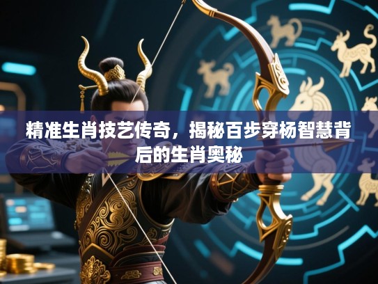精准生肖技艺传奇,揭秘百步穿杨智慧背后的生肖奥秘 精准生肖技艺传奇,揭秘百步穿杨智慧背后的生肖奥秘