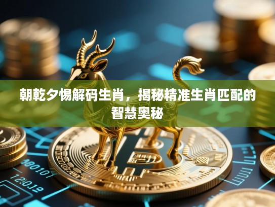 朝乾夕惕解码生肖，揭秘精准生肖匹配的智慧奥秘