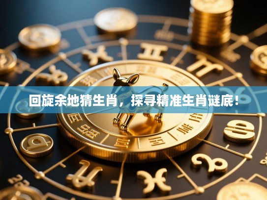 回旋余地猜生肖，探寻精准生肖谜底！