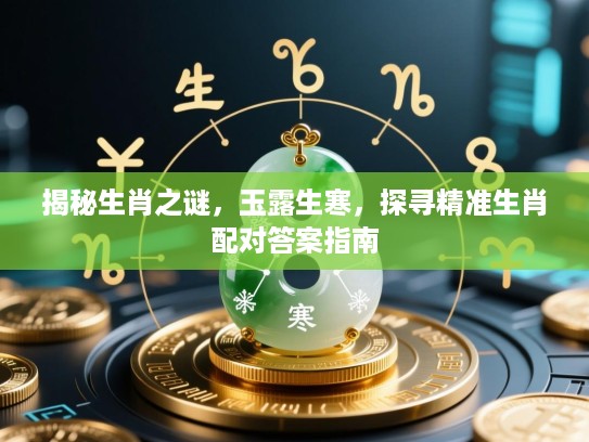 揭秘生肖之谜，玉露生寒，探寻精准生肖配对答案指南