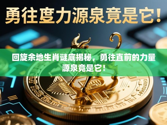 回旋余地生肖谜底揭秘，勇往直前的力量源泉竟是它！