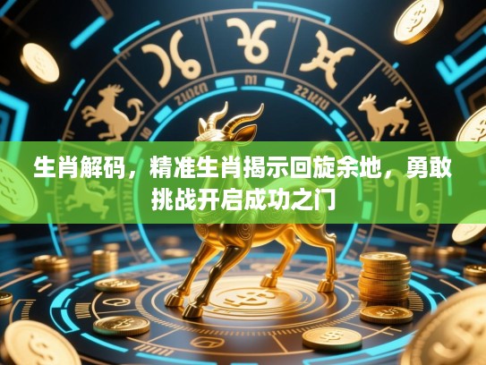 生肖解码，精准生肖揭示回旋余地，勇敢挑战开启成功之门
