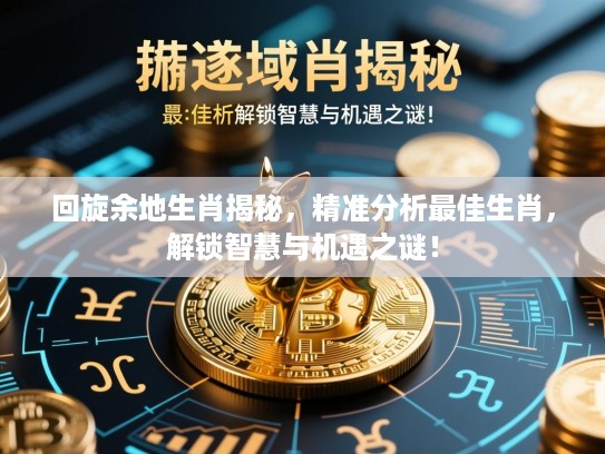 回旋余地生肖揭秘，精准分析最佳生肖，解锁智慧与机遇之谜！