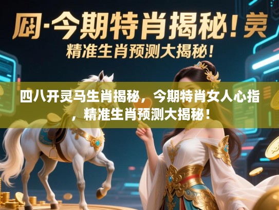 四八开灵马生肖揭秘，今期特肖女人心指，精准生肖预测大揭秘！