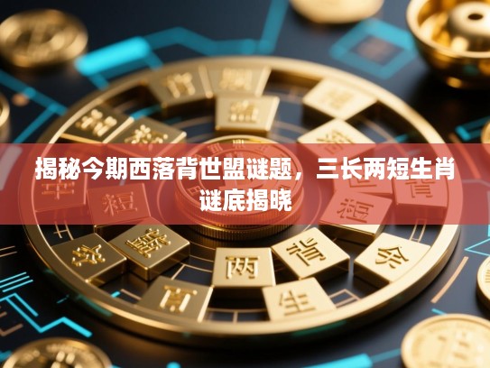 揭秘今期西落背世盟谜题，三长两短生肖谜底揭晓
