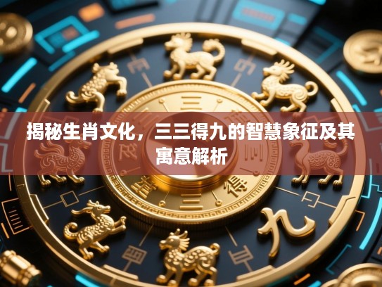 揭秘生肖文化，三三得九的智慧象征及其寓意解析