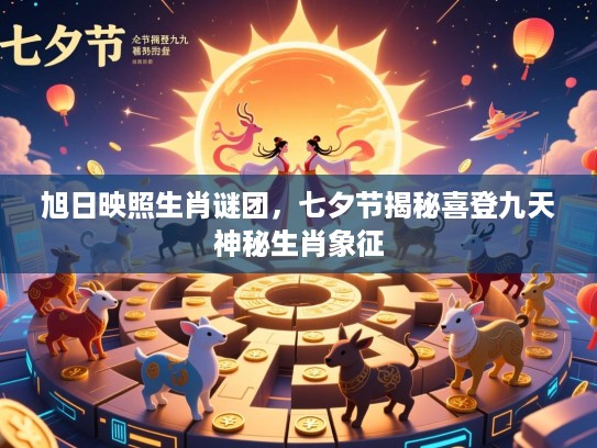 旭日映照生肖谜团，七夕节揭秘喜登九天神秘生肖象征