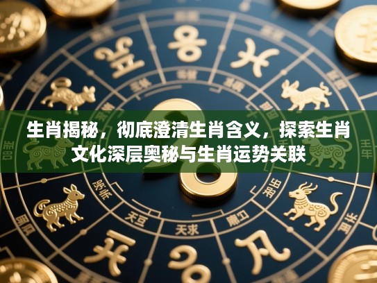 生肖揭秘,彻底澄清生肖含义,探索生肖文化深层奥秘与生肖运势关联 生肖揭秘,彻底澄清生肖含义,探索生肖文化深层奥秘与生肖运势关联