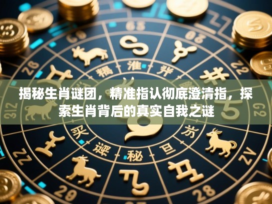 揭秘生肖谜团,精准指认彻底澄清指,探索生肖背后的真实自我之谜 揭秘生肖谜团,精准指认彻底澄清指,探索生肖背后的真实自我之谜