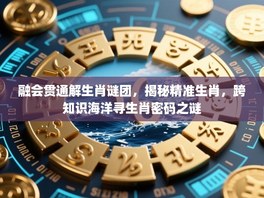 融会贯通解生肖谜团，揭秘精准生肖，跨知识海洋寻生肖密码之谜