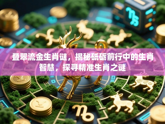 叠翠流金生肖谜,揭秘砥砺前行中的生肖智慧,探寻精准生肖之谜 叠翠流金生肖谜,揭秘砥砺前行中的生肖智慧,探寻精准生肖之谜