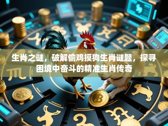 生肖之谜,破解偷鸡摸狗生肖谜题,探寻困境中奋斗的精准生肖传奇 生肖之谜,破解偷鸡摸狗生肖谜题,探寻困境中奋斗的精准生肖传奇