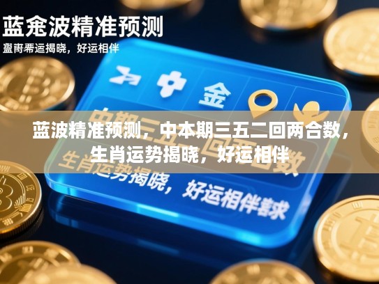 蓝波精准预测,中本期三五二回两合数,生肖运势揭晓,好运相伴 蓝波精准预测,中本期三五二回两合数,生肖运势揭晓,好运相伴