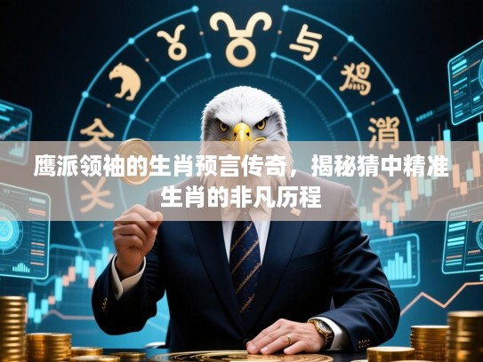 鹰派领袖的生肖预言传奇，揭秘猜中精准生肖的非凡历程