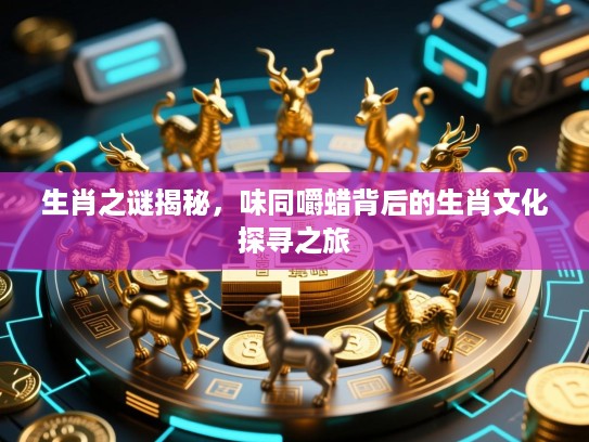 生肖之谜揭秘，味同嚼蜡背后的生肖文化探寻之旅
