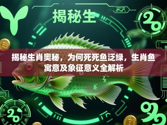 揭秘生肖奥秘，为何死死鱼泛绿，生肖鱼寓意及象征意义全解析