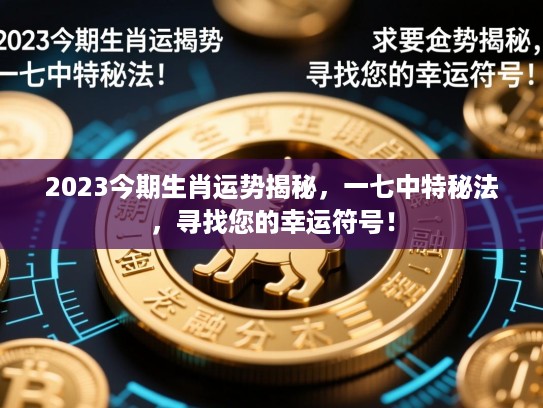 2023今期生肖运势揭秘，一七中特秘法，寻找您的幸运符号！