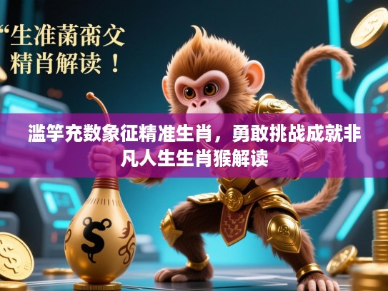 滥竽充数象征精准生肖,勇敢挑战成就非凡人生生肖猴解读 滥竽充数象征精准生肖,勇敢挑战成就非凡人生生肖猴解读