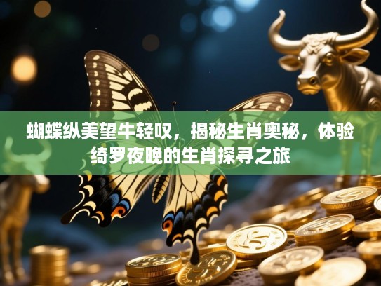 蝴蝶纵美望牛轻叹,揭秘生肖奥秘,体验绮罗夜晚的生肖探寻之旅 蝴蝶纵美望牛轻叹,揭秘生肖奥秘,体验绮罗夜晚的生肖探寻之旅