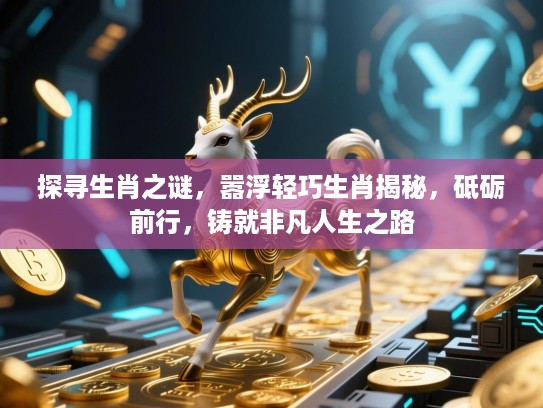 探寻生肖之谜,嚣浮轻巧生肖揭秘,砥砺前行,铸就非凡人生之路 探寻生肖之谜,嚣浮轻巧生肖揭秘,砥砺前行,铸就非凡人生之路