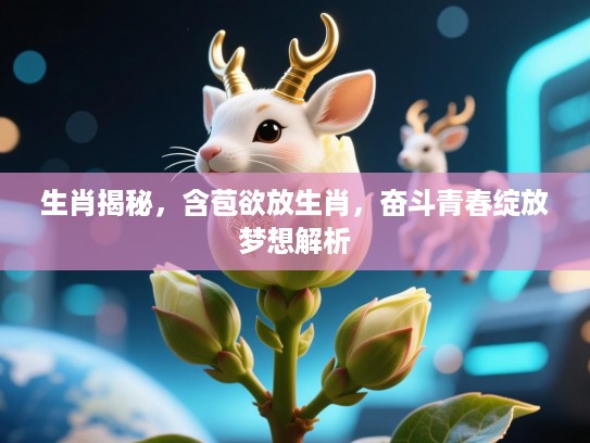 生肖揭秘，含苞欲放生肖，奋斗青春绽放梦想解析